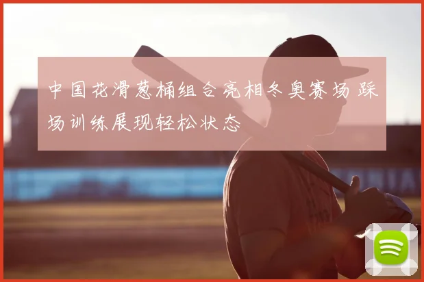 中国花滑葱桶组合亮相冬奥赛场 踩场训练展现轻松状态