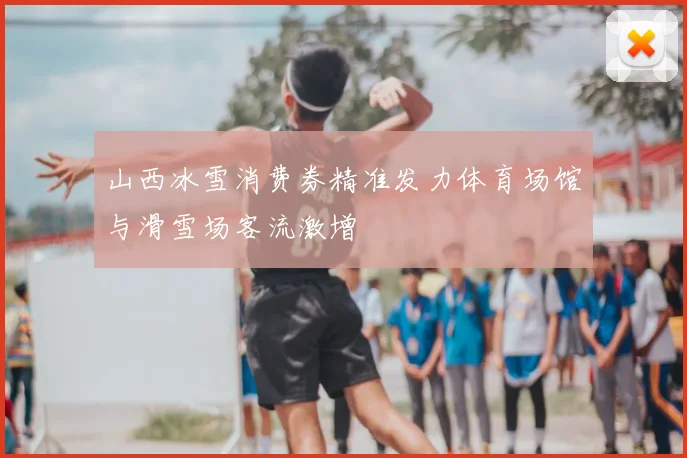 山西冰雪消费券精准发力体育场馆与滑雪场客流激增