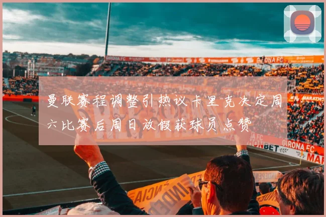 曼联赛程调整引热议卡里克决定周六比赛后周日放假获球员点赞