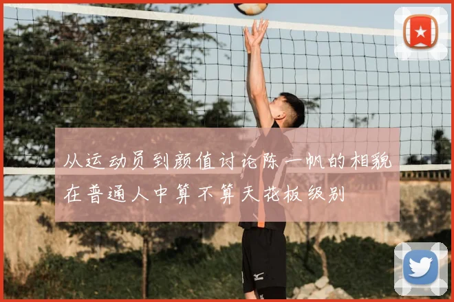 从运动员到颜值讨论陈一帆的相貌在普通人中算不算天花板级别