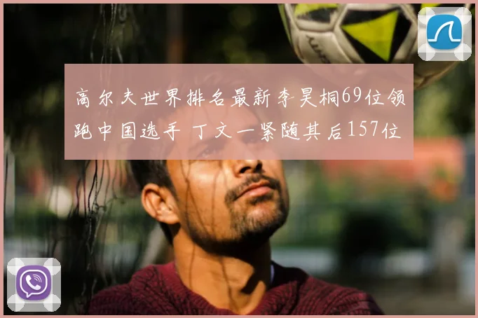 高尔夫世界排名最新李昊桐69位领跑中国选手 丁文一紧随其后157位