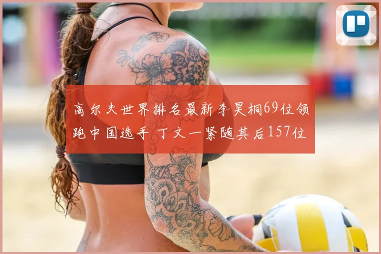 高尔夫世界排名最新李昊桐69位领跑中国选手 丁文一紧随其后157位