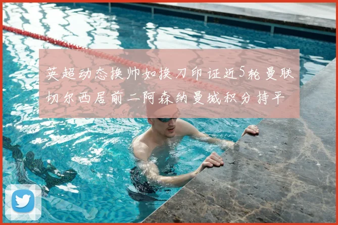 英超动态换帅如换刀印证近5轮曼联切尔西居前二阿森纳曼城积分持平