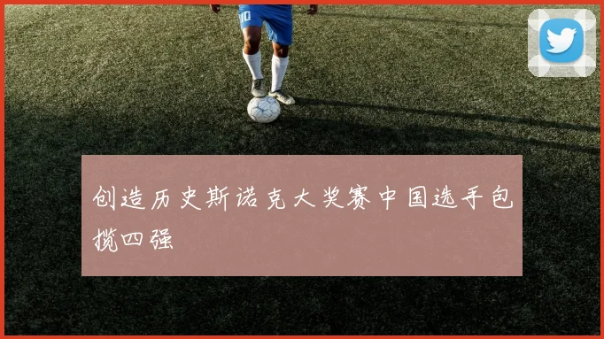 创造历史斯诺克大奖赛中国选手包揽四强