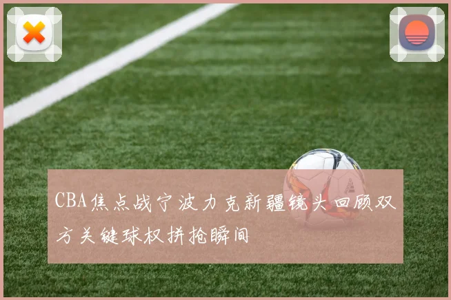 CBA焦点战宁波力克新疆镜头回顾双方关键球权拼抢瞬间