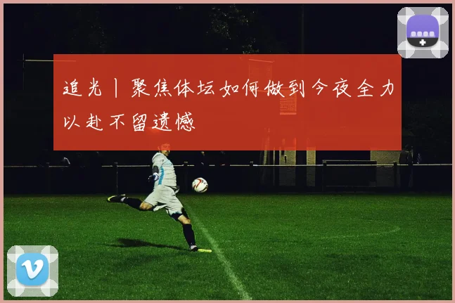 追光丨聚焦体坛如何做到今夜全力以赴不留遗憾