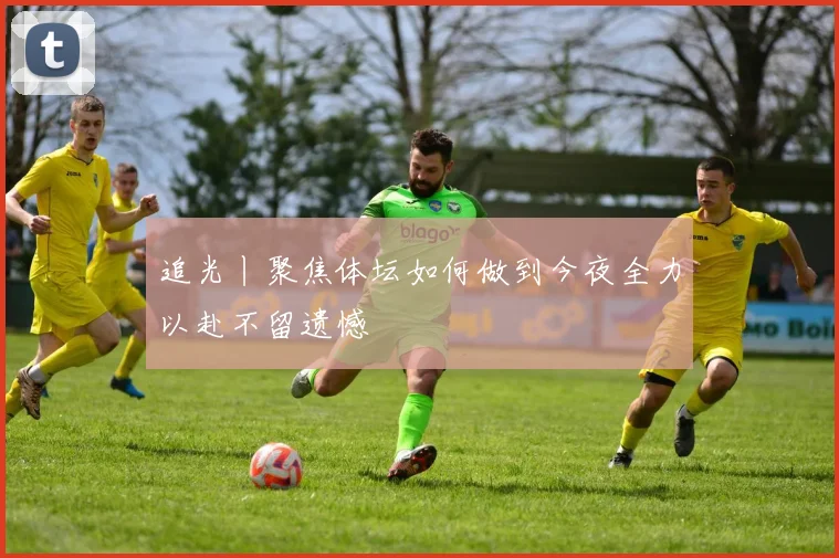追光丨聚焦体坛如何做到今夜全力以赴不留遗憾