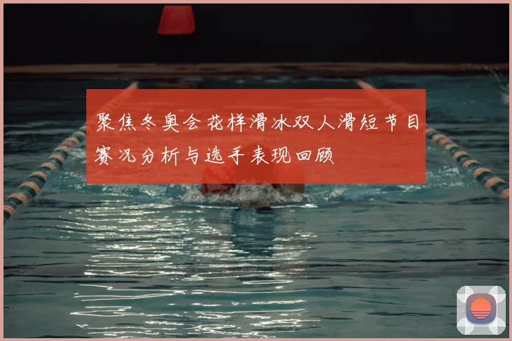 聚焦冬奥会花样滑冰双人滑短节目赛况分析与选手表现回顾