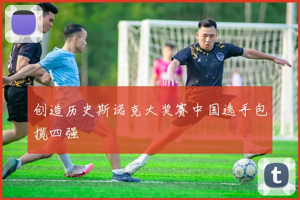 创造历史斯诺克大奖赛中国选手包揽四强