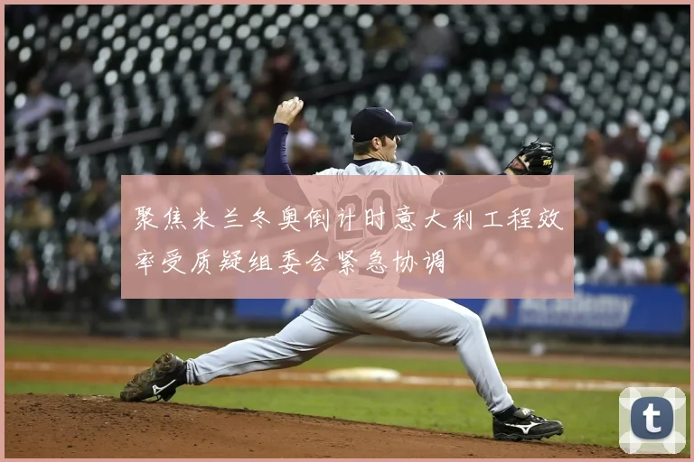 聚焦米兰冬奥倒计时意大利工程效率受质疑组委会紧急协调