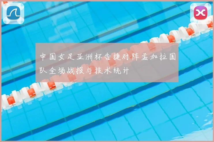 中国女足亚洲杯告捷对阵孟加拉国队全场战报与技术统计