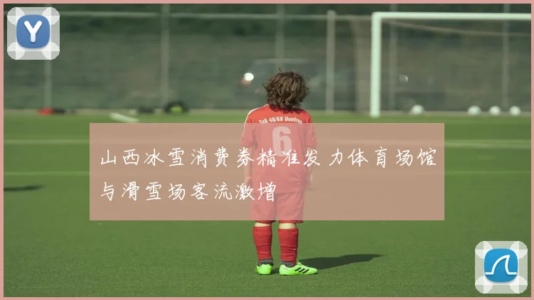 山西冰雪消费券精准发力体育场馆与滑雪场客流激增