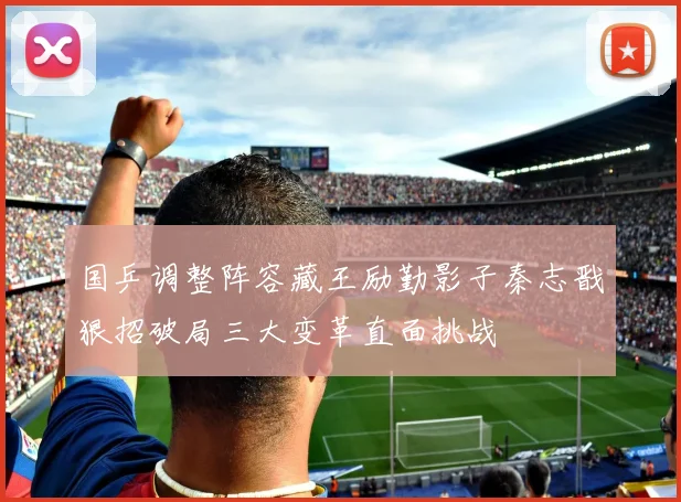 国乒调整阵容藏王励勤影子秦志戬狠招破局三大变革直面挑战