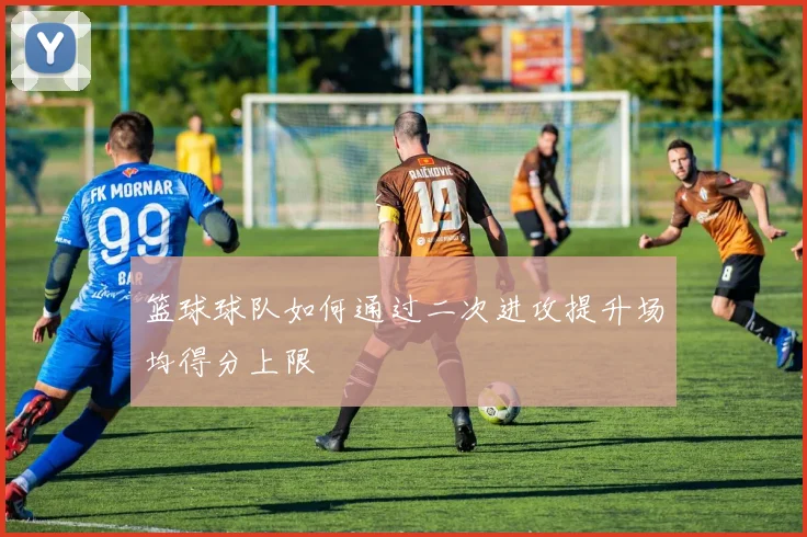 篮球球队如何通过二次进攻提升场均得分上限