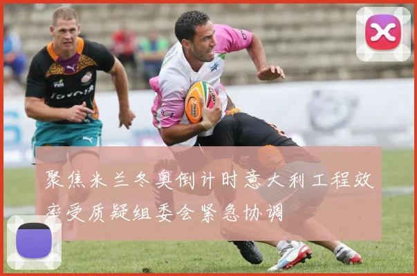 聚焦米兰冬奥倒计时意大利工程效率受质疑组委会紧急协调