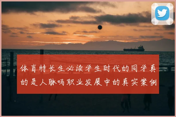 体育特长生必读学生时代的同学真的是人脉吗职业发展中的真实案例